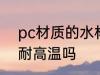 pc材质的水杯耐高温 pc材质的水杯耐高温吗