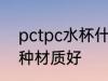pctpc水杯什么材质好 pctpc水杯哪种材质好