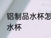 铝制品水杯怎样清理 如何清理铝制品水杯