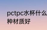 pctpc水杯什么材质好 pctpc水杯哪种材质好