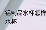 铝制品水杯怎样清理 如何清理铝制品水杯