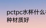 pctpc水杯什么材质好 pctpc水杯哪种材质好