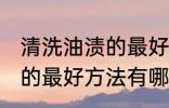 清洗油渍的最好方法是什么 清洗油渍的最好方法有哪些