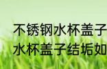 不锈钢水杯盖子结垢怎么清洗 不锈钢水杯盖子结垢如何清洗