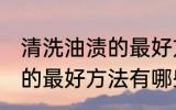 清洗油渍的最好方法是什么 清洗油渍的最好方法有哪些