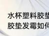 水杯塑料胶垫发霉怎么去味 水杯塑料胶垫发霉如何去味