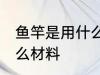 鱼竿是用什么材料做的 制作鱼竿要什么材料