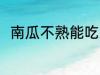 南瓜不熟能吃吗 南瓜不熟能不能吃