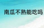 南瓜不熟能吃吗 南瓜不熟能不能吃