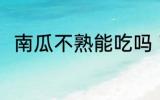南瓜不熟能吃吗 南瓜不熟能不能吃