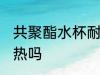 共聚酯水杯耐热吗 共聚酯水杯可以耐热吗