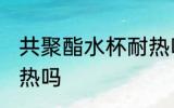 共聚酯水杯耐热吗 共聚酯水杯可以耐热吗