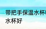 带把手保温水杯哪种好 什么材质保温水杯好