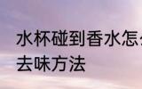 水杯碰到香水怎么去味 水杯碰到香水去味方法