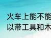 火车上能不能带东风万能胶 坐火车可以带工具和木工用的万能胶吗