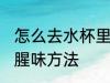 怎么去水杯里的鱼腥味 去水杯里的鱼腥味方法