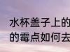 水杯盖子上的霉点怎么去 水杯盖子上的霉点如何去