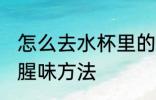 怎么去水杯里的鱼腥味 去水杯里的鱼腥味方法