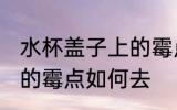 水杯盖子上的霉点怎么去 水杯盖子上的霉点如何去