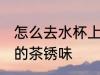 怎么去水杯上的茶锈味 如何去水杯上的茶锈味