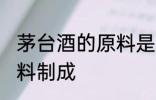 茅台酒的原料是什么 茅台酒以什么原料制成
