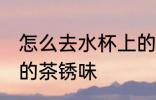 怎么去水杯上的茶锈味 如何去水杯上的茶锈味
