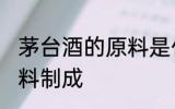 茅台酒的原料是什么 茅台酒以什么原料制成