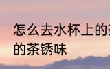 怎么去水杯上的茶锈味 如何去水杯上的茶锈味