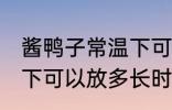 酱鸭子常温下可以放多久 酱鸭子常温下可以放多长时间