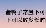 酱鸭子常温下可以放多久 酱鸭子常温下可以放多长时间