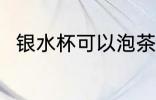 银水杯可以泡茶吗 银水杯能泡茶吗