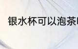 银水杯可以泡茶吗 银水杯能泡茶吗