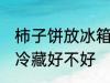 柿子饼放冰箱冷藏好吗 柿子饼放冰箱冷藏好不好