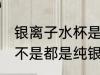 银离子水杯是纯银的吗 银离子水杯是不是都是纯银的