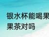 银水杯能喝果茶吗 银水杯不能用来泡果茶对吗
