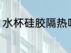 水杯硅胶隔热吗 水杯硅胶能隔热的吗