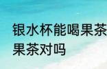 银水杯能喝果茶吗 银水杯不能用来泡果茶对吗