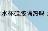 水杯硅胶隔热吗 水杯硅胶能隔热的吗