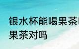 银水杯能喝果茶吗 银水杯不能用来泡果茶对吗