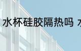 水杯硅胶隔热吗 水杯硅胶能隔热的吗