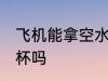 飞机能拿空水杯吗 飞机上可以带空水杯吗