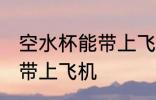 空水杯能带上飞机吗 空水杯是否能够带上飞机