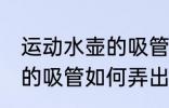 运动水壶的吸管怎么弄出来 运动水壶的吸管如何弄出来