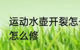 运动水壶开裂怎么处理 运动水壶开裂怎么修