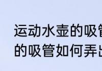 运动水壶的吸管怎么弄出来 运动水壶的吸管如何弄出来