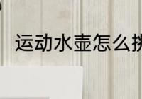 运动水壶怎么挑 运动水壶选择方法