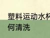 塑料运动水杯怎么洗 塑料运动水杯如何清洗