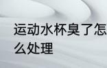 运动水杯臭了怎么办 运动水杯臭了怎么处理