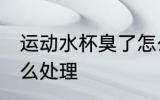 运动水杯臭了怎么办 运动水杯臭了怎么处理