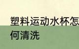塑料运动水杯怎么洗 塑料运动水杯如何清洗